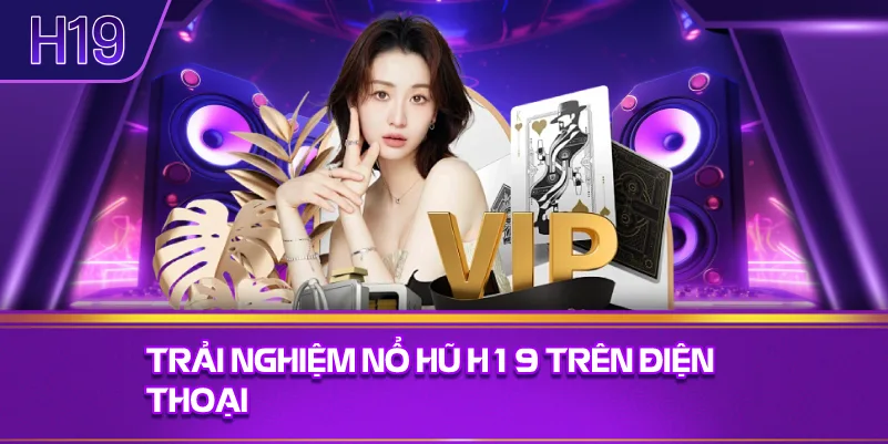 Trải Nghiệm Nổ Hũ H19 Trên Điện Thoại