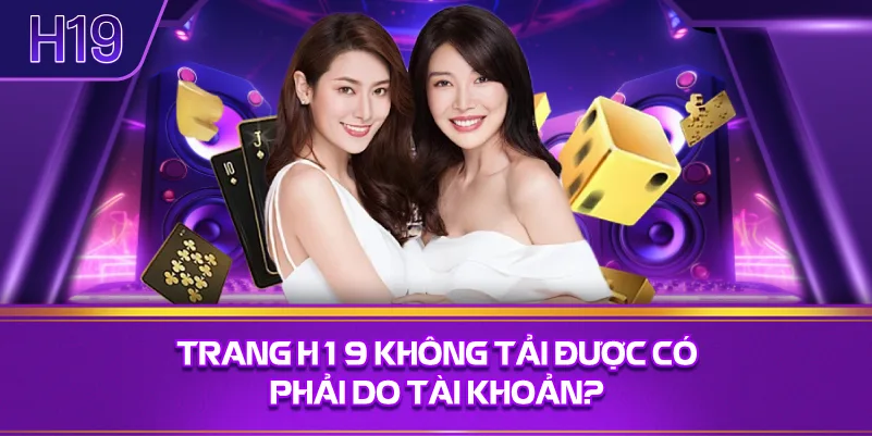 Trang H19 Không Tải Được Có Phải Do Tài Khoản?